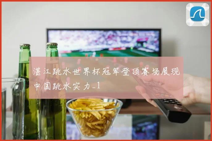 湛江跳水世界杯冠军登顶赛场展现中国跳水实力_1