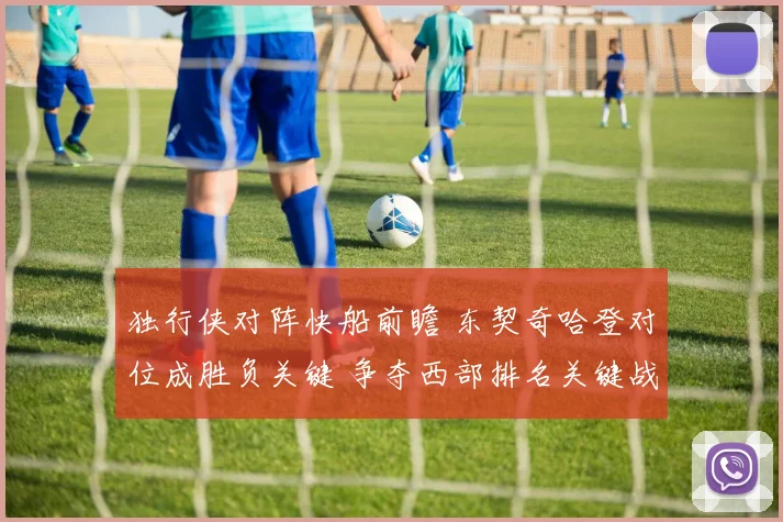 独行侠对阵快船前瞻 东契奇哈登对位成胜负关键 争夺西部排名关键战
