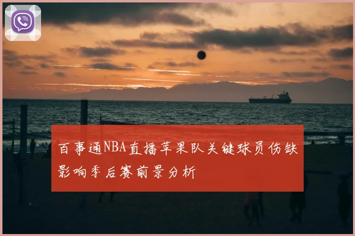 百事通NBA直播苹果队关键球员伤缺影响季后赛前景分析