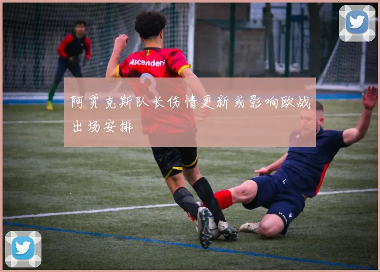 阿贾克斯队长伤情更新或影响欧战出场安排