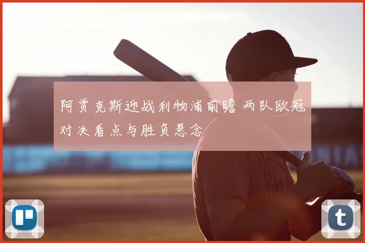 阿贾克斯迎战利物浦前瞻 两队欧冠对决看点与胜负悬念