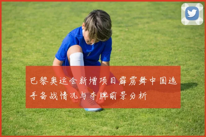巴黎奥运会新增项目霹雳舞中国选手备战情况与夺牌前景分析