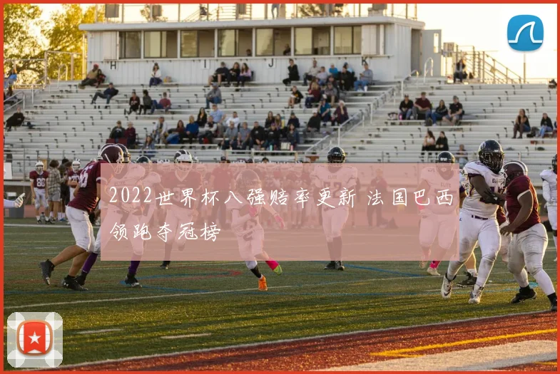 2022世界杯八强赔率更新 法国巴西领跑夺冠榜