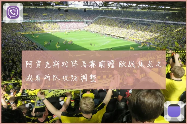 阿贾克斯对阵马赛前瞻 欧战焦点之战看两队攻防调整