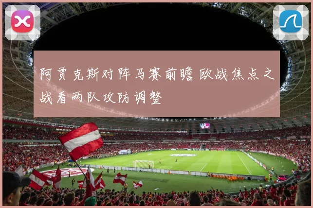 阿贾克斯对阵马赛前瞻 欧战焦点之战看两队攻防调整