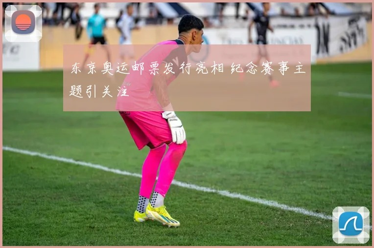 东京奥运邮票发行亮相 纪念赛事主题引关注