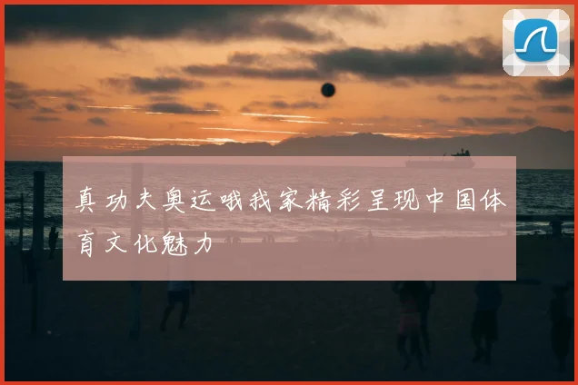 真功夫奥运哦我家精彩呈现中国体育文化魅力