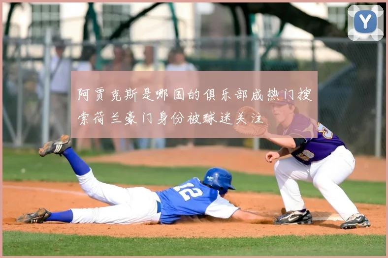 阿贾克斯是哪国的俱乐部成热门搜索荷兰豪门身份被球迷关注
