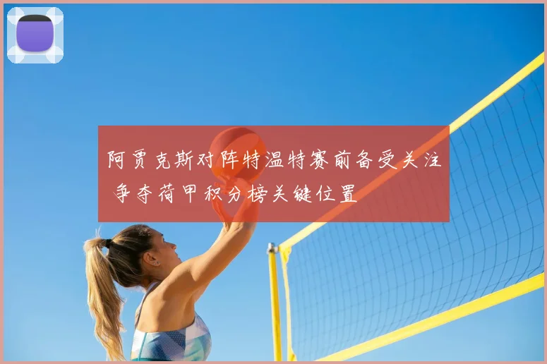 阿贾克斯对阵特温特赛前备受关注 争夺荷甲积分榜关键位置