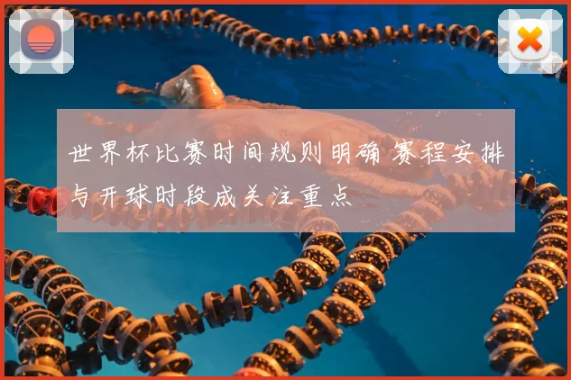 世界杯比赛时间规则明确 赛程安排与开球时段成关注重点