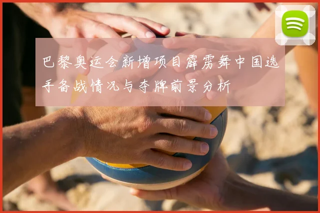 巴黎奥运会新增项目霹雳舞中国选手备战情况与夺牌前景分析