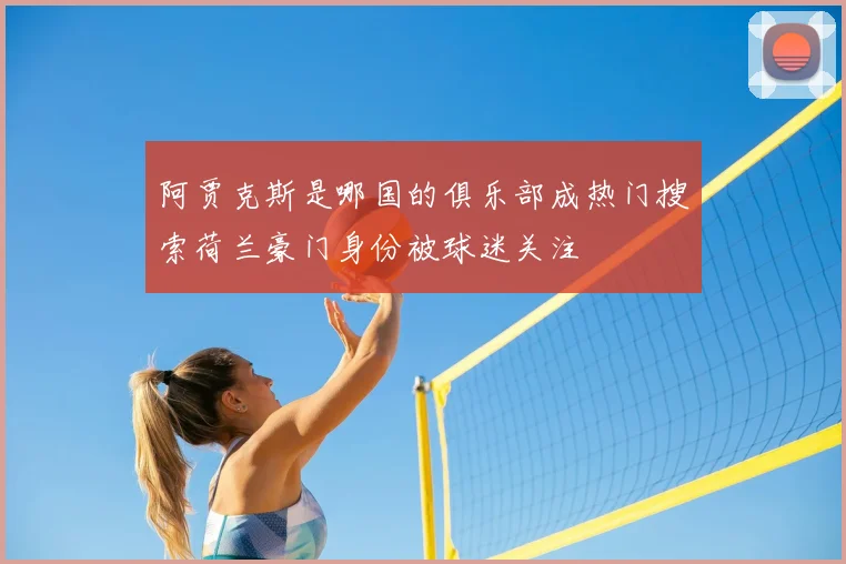 阿贾克斯是哪国的俱乐部成热门搜索荷兰豪门身份被球迷关注