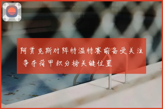 阿贾克斯对阵特温特赛前备受关注 争夺荷甲积分榜关键位置