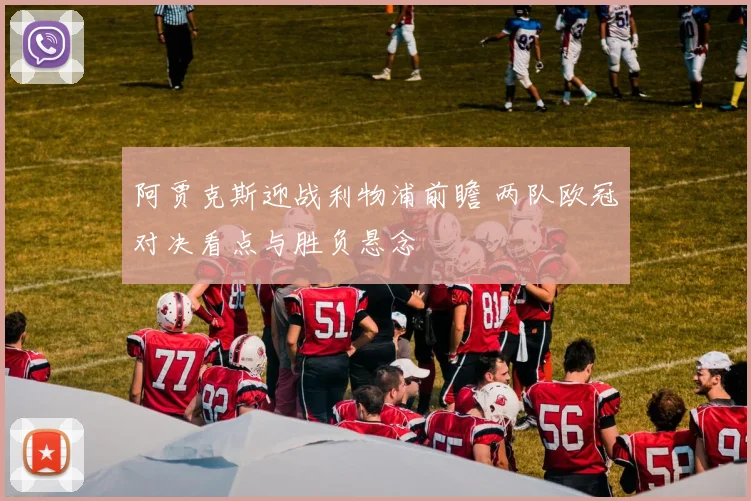 阿贾克斯迎战利物浦前瞻 两队欧冠对决看点与胜负悬念