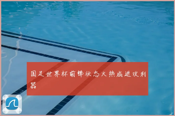 国足世界杯前锋状态火热成进攻利器