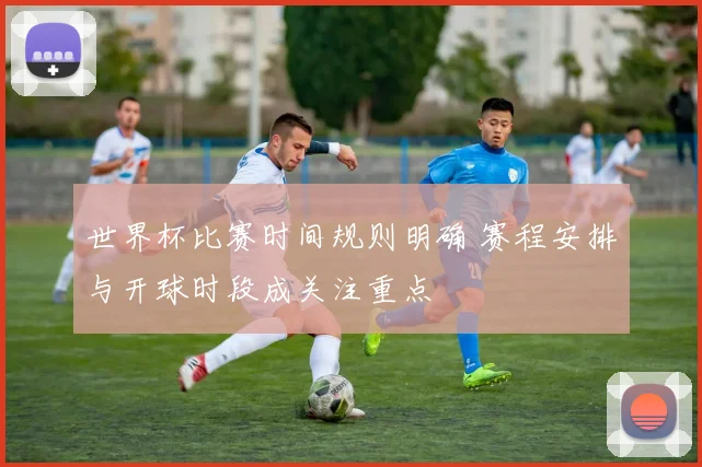 世界杯比赛时间规则明确 赛程安排与开球时段成关注重点