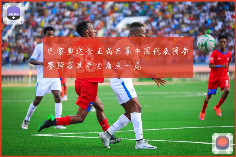巴黎奥运会正式开幕中国代表团参赛阵容及夺金看点一览