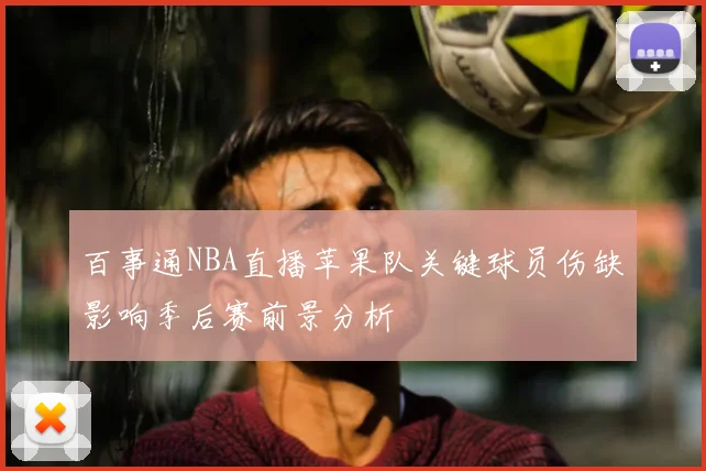 百事通NBA直播苹果队关键球员伤缺影响季后赛前景分析