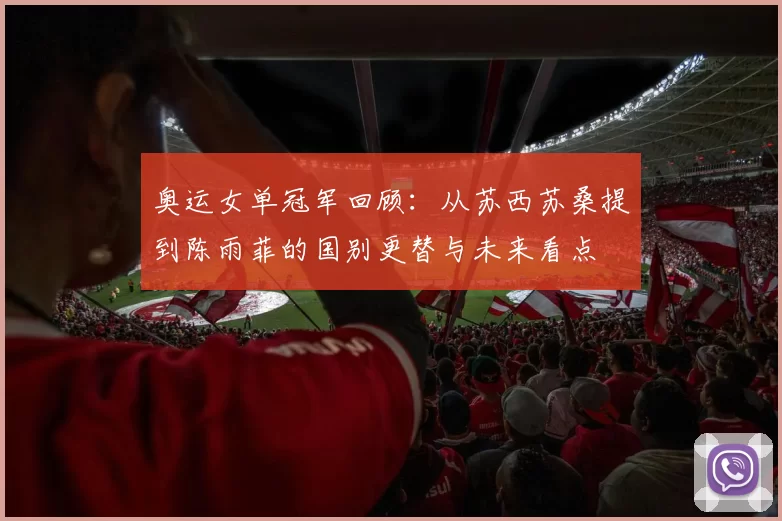 奥运女单冠军回顾：从苏西苏桑提到陈雨菲的国别更替与未来看点