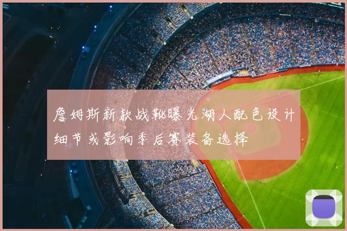 詹姆斯新款战靴曝光湖人配色设计细节或影响季后赛装备选择
