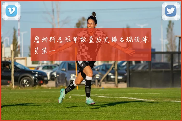 詹姆斯总冠军数量历史排名现役球员第一