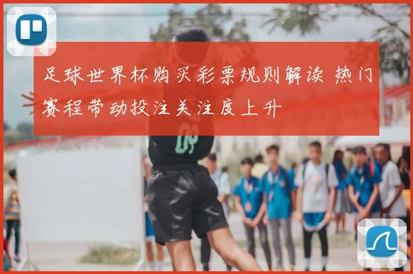 足球世界杯购买彩票规则解读 热门赛程带动投注关注度上升