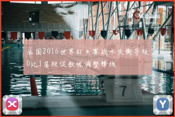 法国2016世界杯决赛战术失衡导致0比1落败促教练调整锋线