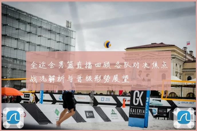 全运会男篮直播回顾 各队对决焦点战况解析与晋级形势展望