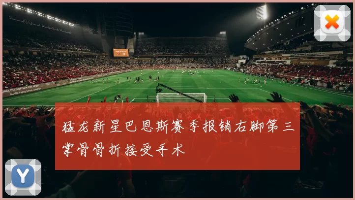 猛龙新星巴恩斯赛季报销右脚第三掌骨骨折接受手术