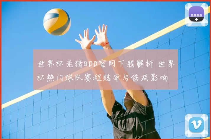 世界杯竞猜app官网下载解析 世界杯热门球队赛程赔率与伤病影响