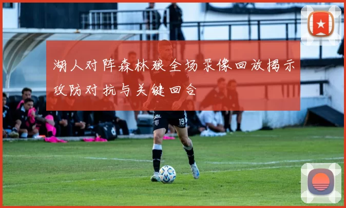 湖人对阵森林狼全场录像回放揭示攻防对抗与关键回合