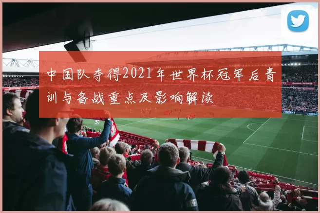 中国队夺得2021年世界杯冠军后青训与备战重点及影响解读