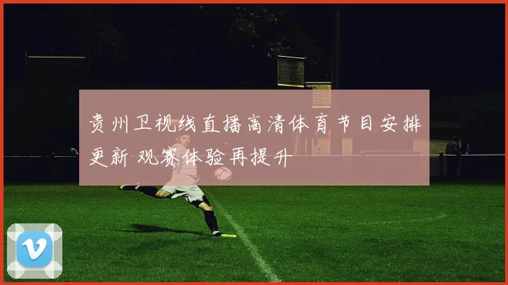 贵州卫视线直播高清体育节目安排更新 观赛体验再提升