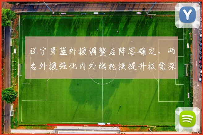 辽宁男篮外援调整后阵容确定，两名外援强化内外线轮换提升板凳深度