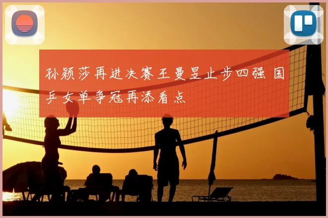 孙颖莎再进决赛王曼昱止步四强 国乒女单争冠再添看点