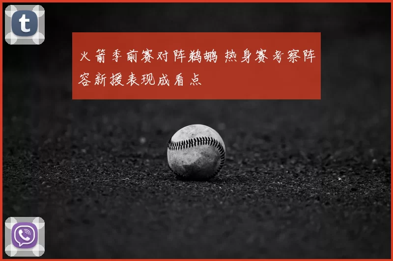 火箭季前赛对阵鹈鹕 热身赛考察阵容新援表现成看点