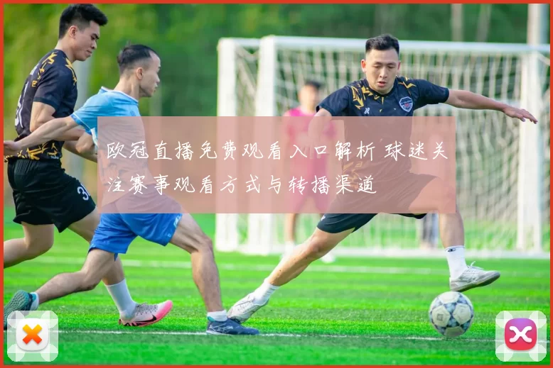 欧冠直播免费观看入口解析 球迷关注赛事观看方式与转播渠道