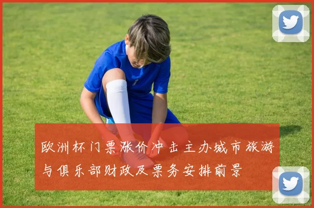 欧洲杯门票涨价冲击主办城市旅游与俱乐部财政及票务安排前景