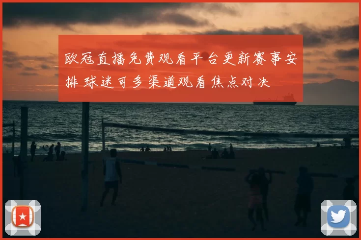 欧冠直播免费观看平台更新赛事安排 球迷可多渠道观看焦点对决