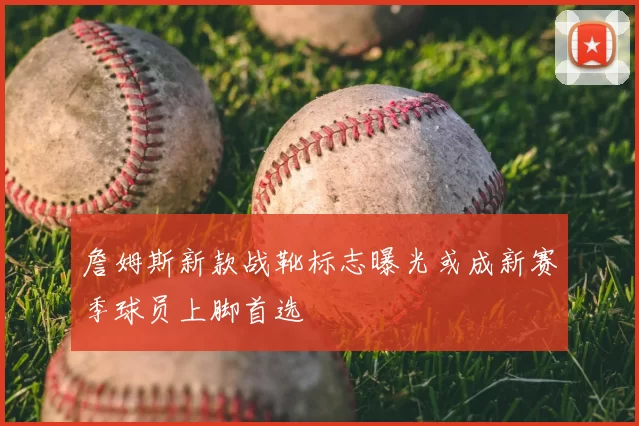 詹姆斯新款战靴标志曝光或成新赛季球员上脚首选