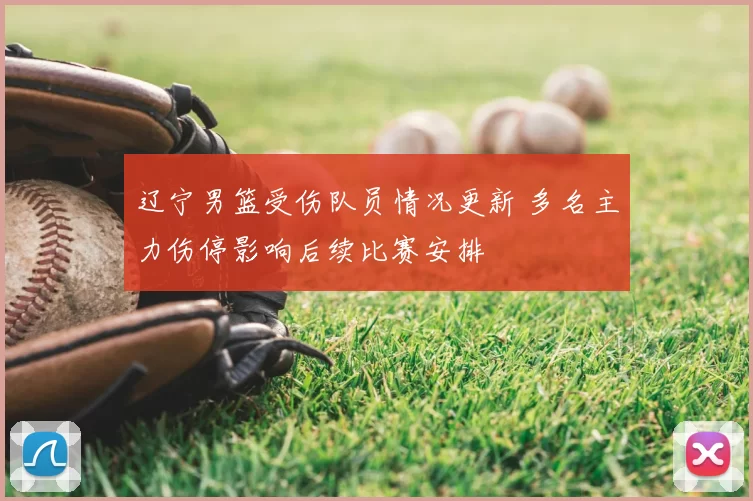 辽宁男篮受伤队员情况更新 多名主力伤停影响后续比赛安排