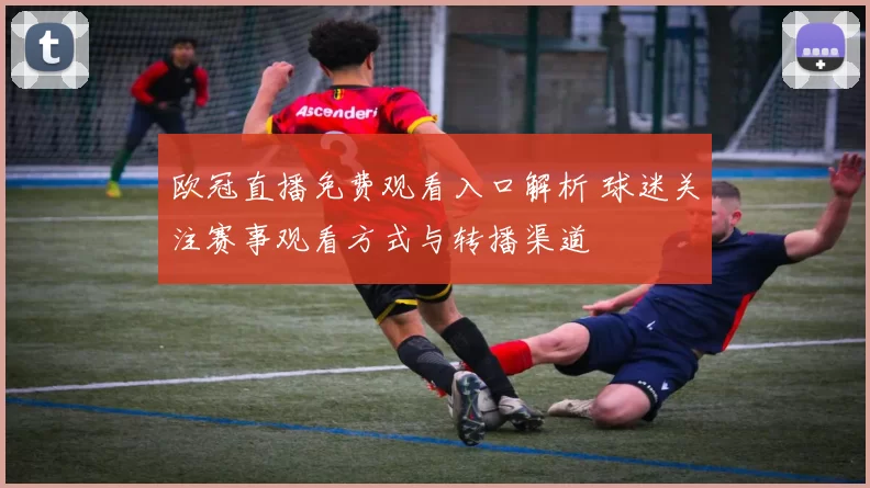 欧冠直播免费观看入口解析 球迷关注赛事观看方式与转播渠道