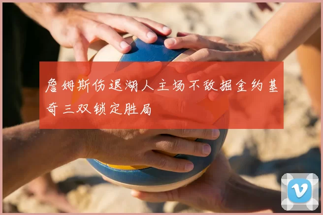 詹姆斯伤退湖人主场不敌掘金约基奇三双锁定胜局