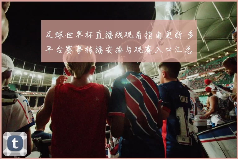 足球世界杯直播线观看指南更新 多平台赛事转播安排与观赛入口汇总