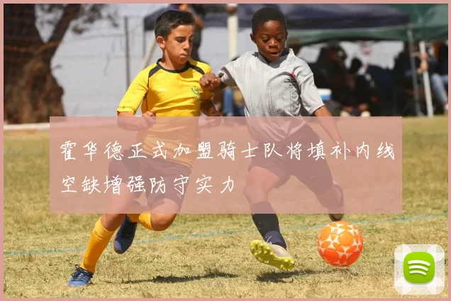 霍华德正式加盟骑士队将填补内线空缺增强防守实力