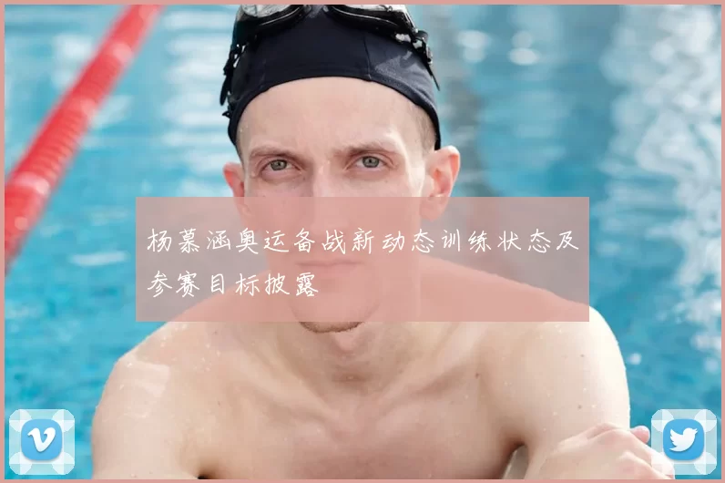 杨慕涵奥运备战新动态训练状态及参赛目标披露