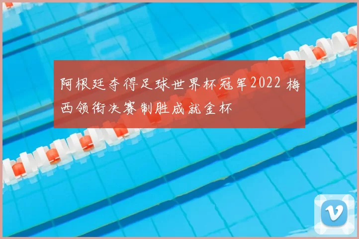 阿根廷夺得足球世界杯冠军2022 梅西领衔决赛制胜成就金杯