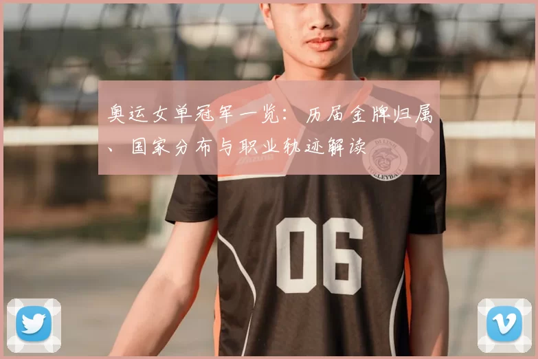 奥运女单冠军一览：历届金牌归属、国家分布与职业轨迹解读