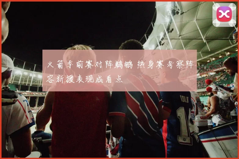 火箭季前赛对阵鹈鹕 热身赛考察阵容新援表现成看点