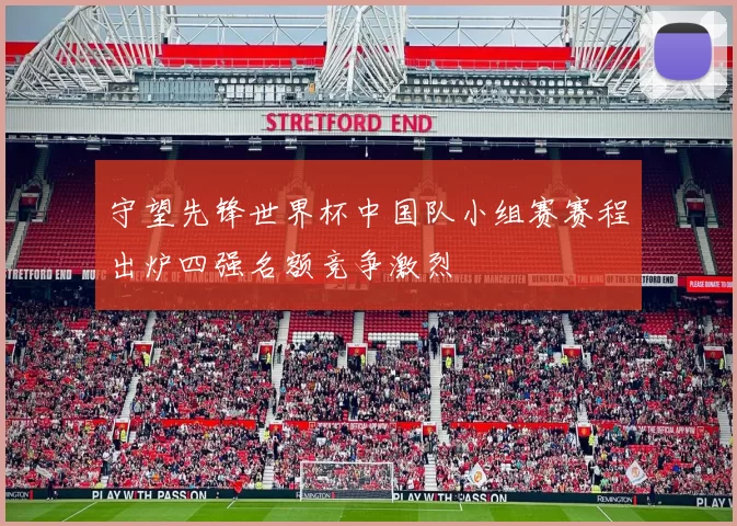 守望先锋世界杯中国队小组赛赛程出炉四强名额竞争激烈